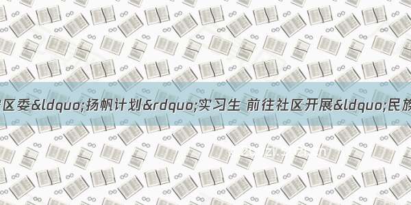 【部门动态】共青团安宁区委&ldquo;扬帆计划&rdquo;实习生 前往社区开展&ldquo;民族团结&rdquo; 宣传教育