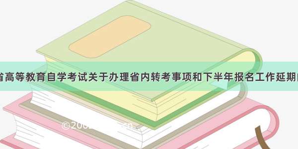 山西省高等教育自学考试关于办理省内转考事项和下半年报名工作延期的通知