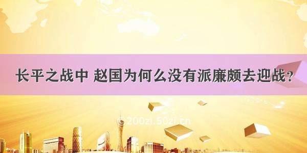 长平之战中 赵国为何么没有派廉颇去迎战？