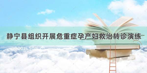 静宁县组织开展危重症孕产妇救治转诊演练