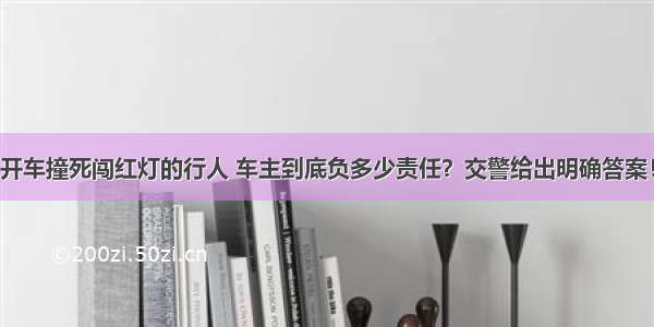 开车撞死闯红灯的行人 车主到底负多少责任？交警给出明确答案！