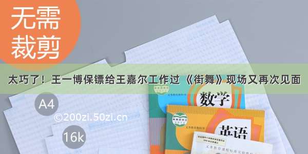 太巧了！王一博保镖给王嘉尔工作过 《街舞》现场又再次见面