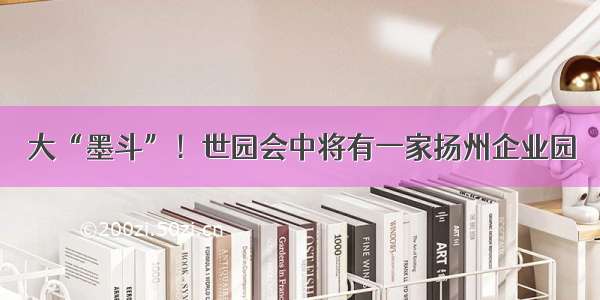 大“墨斗”！世园会中将有一家扬州企业园