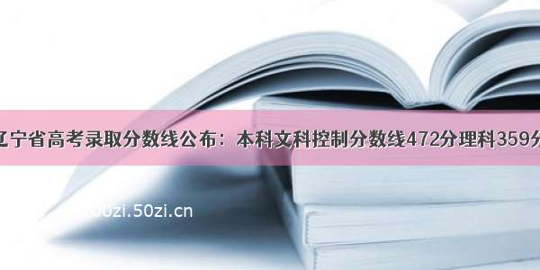 辽宁省高考录取分数线公布：本科文科控制分数线472分理科359分
