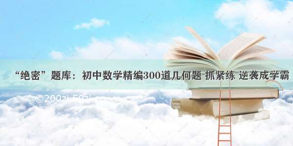 “绝密”题库：初中数学精编300道几何题 抓紧练 逆袭成学霸