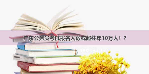 广东公务员考试报名人数或超往年10万人！？
