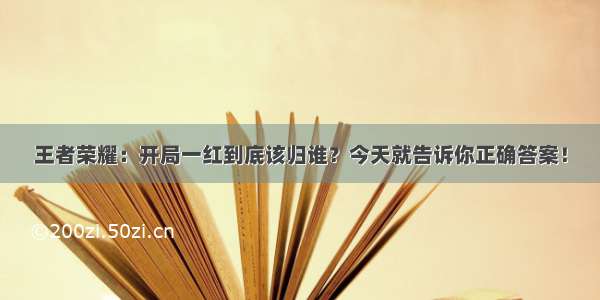 王者荣耀：开局一红到底该归谁？今天就告诉你正确答案！