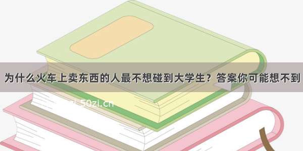 为什么火车上卖东西的人最不想碰到大学生？答案你可能想不到