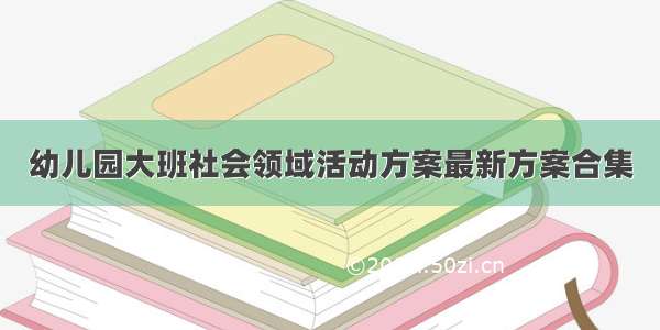 幼儿园大班社会领域活动方案最新方案合集