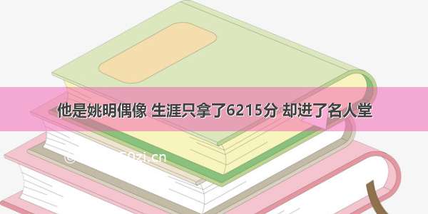 他是姚明偶像 生涯只拿了6215分 却进了名人堂