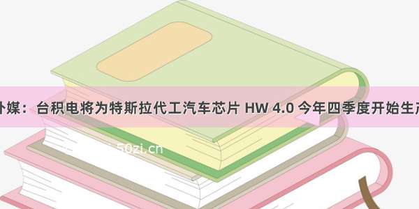 外媒：台积电将为特斯拉代工汽车芯片 HW 4.0 今年四季度开始生产