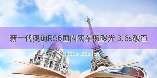 新一代奥迪RS6国内实车照曝光 3.6s破百