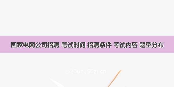 国家电网公司招聘 笔试时间 招聘条件 考试内容 题型分布