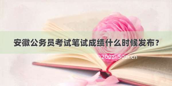 安徽公务员考试笔试成绩什么时候发布？