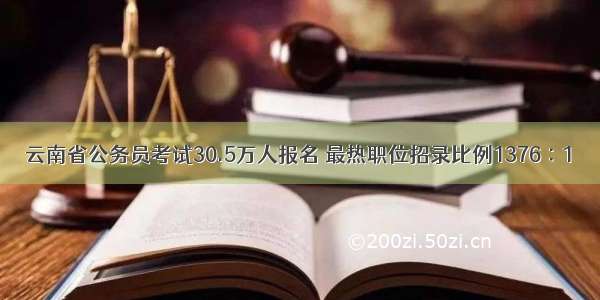 云南省公务员考试30.5万人报名 最热职位招录比例1376∶1