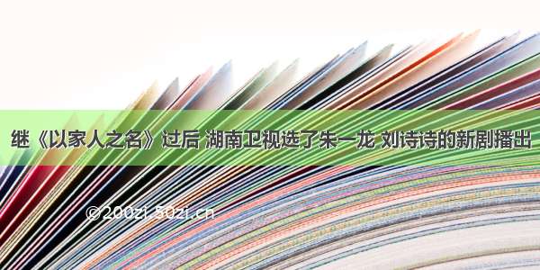 继《以家人之名》过后 湖南卫视选了朱一龙 刘诗诗的新剧播出