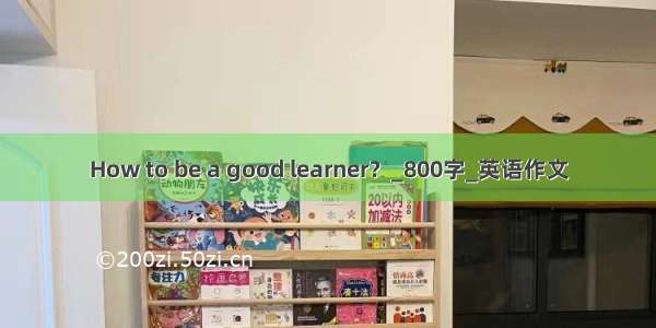 How to be a good learner？_800字_英语作文