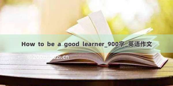 How  to  be  a  good  learner_900字_英语作文