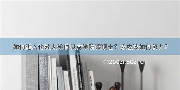 如何进入伦敦大学伯贝克学院读硕士？我应该如何努力？