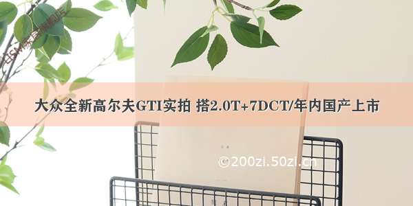 大众全新高尔夫GTI实拍 搭2.0T+7DCT/年内国产上市