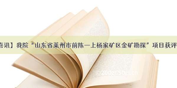 【喜讯】我院“山东省莱州市前陈—上杨家矿区金矿勘探”项目获评优秀