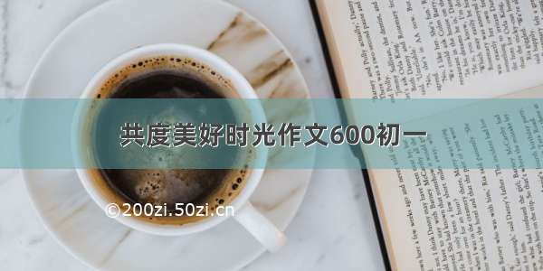 共度美好时光作文600初一