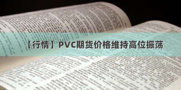 【行情】PVC期货价格维持高位振荡