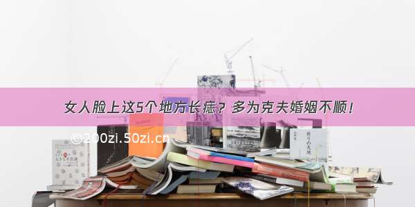 女人脸上这5个地方长痣？多为克夫婚姻不顺！