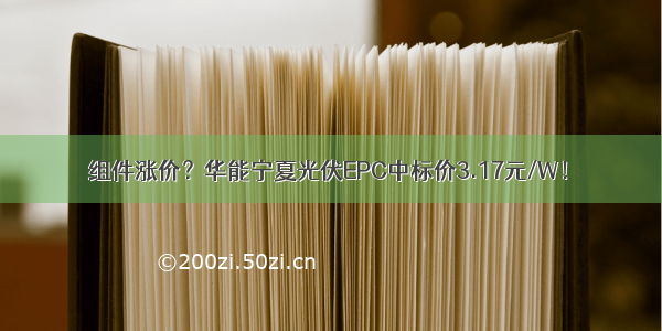 组件涨价？华能宁夏光伏EPC中标价3.17元/W！