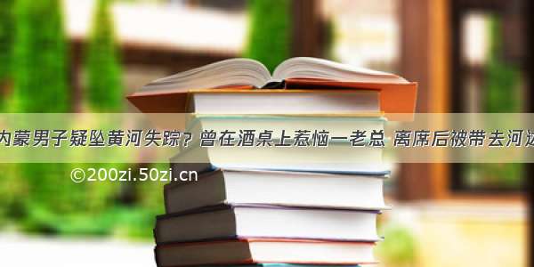 内蒙男子疑坠黄河失踪？曾在酒桌上惹恼一老总 离席后被带去河边