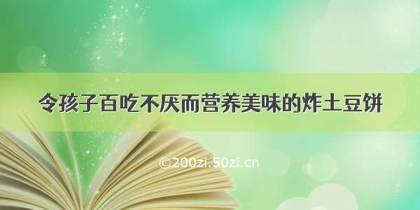 令孩子百吃不厌而营养美味的炸土豆饼