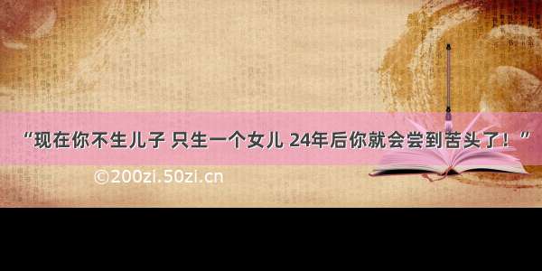 “现在你不生儿子 只生一个女儿 24年后你就会尝到苦头了！”