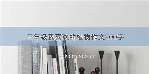 三年级我喜欢的植物作文200字