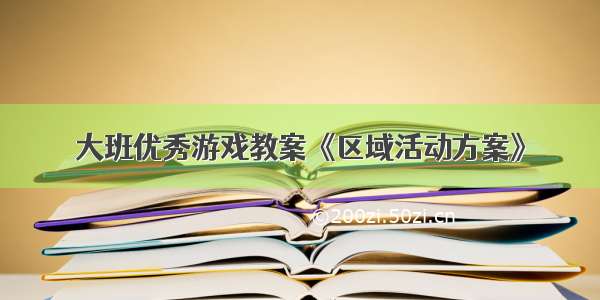 大班优秀游戏教案《区域活动方案》