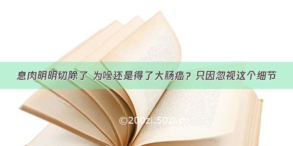 息肉明明切除了 为啥还是得了大肠癌？只因忽视这个细节