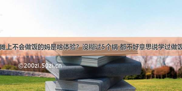 摊上不会做饭的妈是啥体验？没糊过5个锅 都不好意思说学过做饭