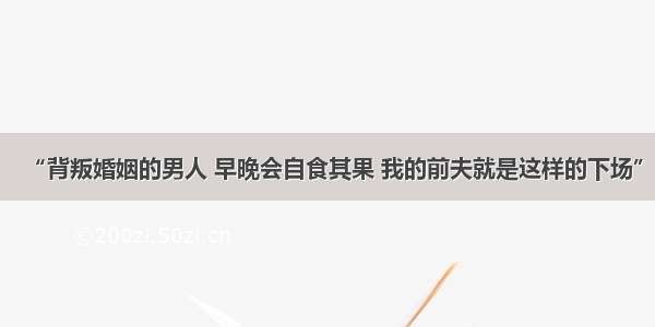 “背叛婚姻的男人 早晚会自食其果 我的前夫就是这样的下场”