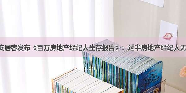 58同城 安居客发布《百万房地产经纪人生存报告》：过半房地产经纪人无固定底薪