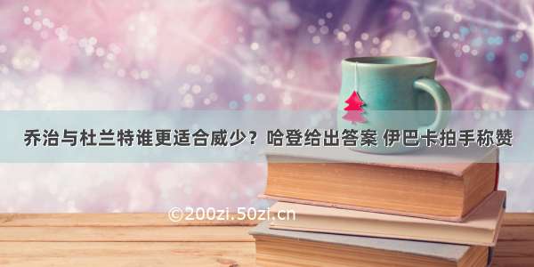 乔治与杜兰特谁更适合威少？哈登给出答案 伊巴卡拍手称赞