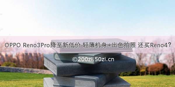 OPPO Reno3Pro降至新低价 轻薄机身+出色拍照 还买Reno4？