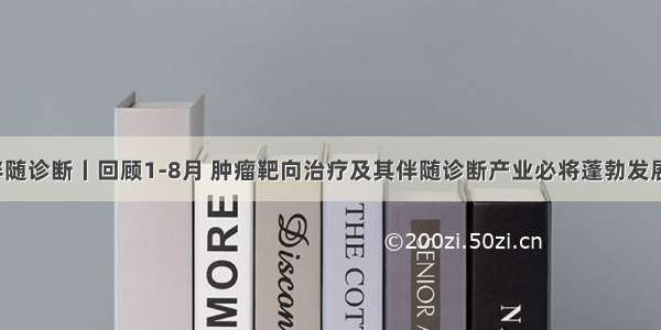 伴随诊断丨回顾1-8月 肿瘤靶向治疗及其伴随诊断产业必将蓬勃发展！