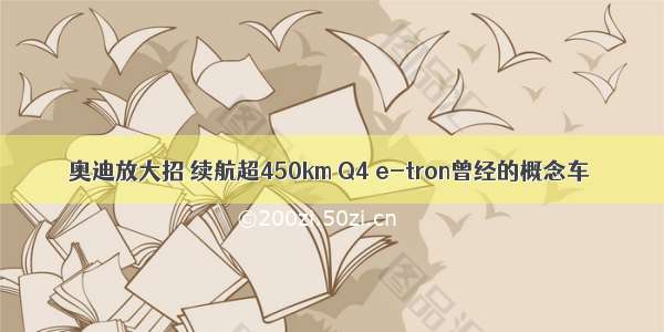 奥迪放大招 续航超450km Q4 e-tron曾经的概念车