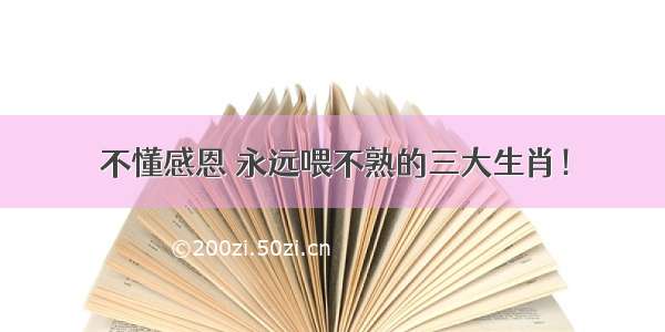 不懂感恩 永远喂不熟的三大生肖！