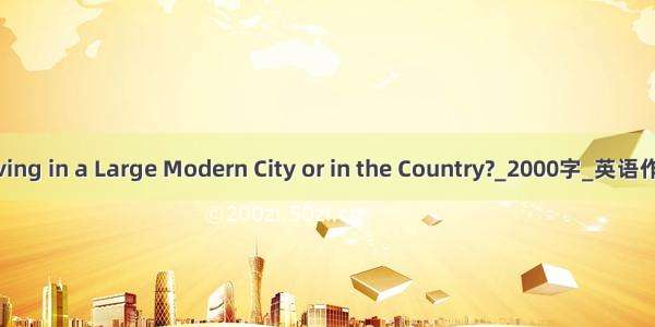 Living in a Large Modern City or in the Country?_2000字_英语作文