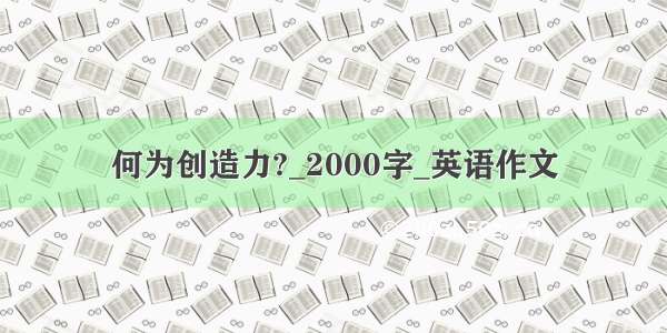 何为创造力?_2000字_英语作文