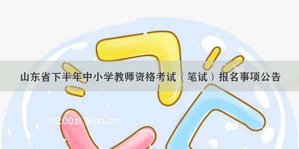 山东省下半年中小学教师资格考试（笔试）报名事项公告