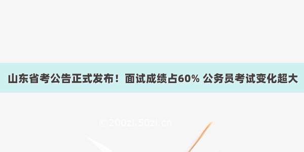 山东省考公告正式发布！面试成绩占60% 公务员考试变化超大