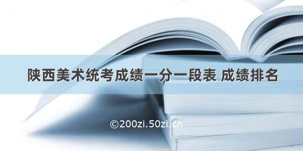 陕西美术统考成绩一分一段表 成绩排名