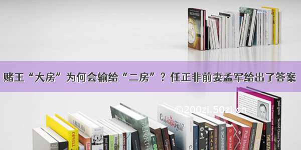 赌王“大房”为何会输给“二房”？任正非前妻孟军给出了答案