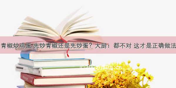 青椒炒鸡蛋 先炒青椒还是先炒蛋？大厨：都不对 这才是正确做法